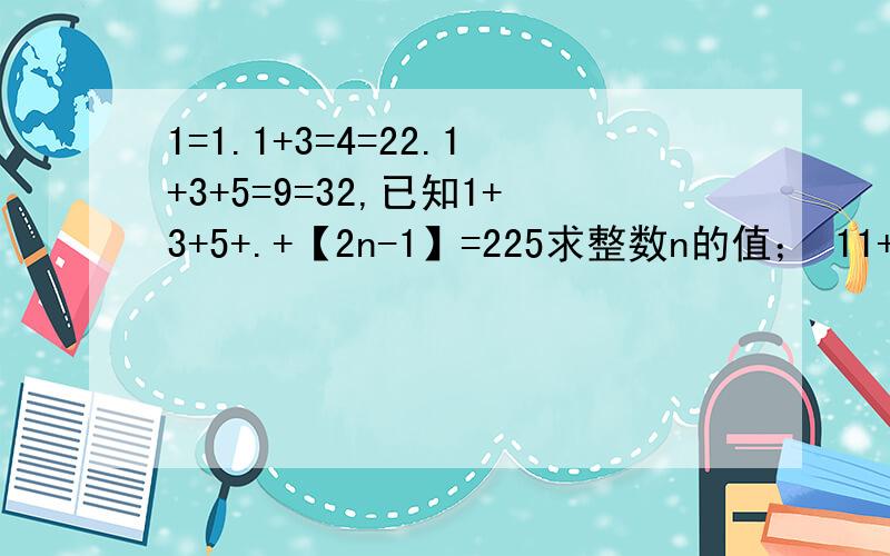 1=1.1+3=4=22.1+3+5=9=32,已知1+3+5+.+【2n-1】=225求整数n的值； 11+13+15+17+19+21+23+25=?= =缩了！是1=1.1+3=4=2².1+3+5=9=3²,已知1+3+5+.....+【2n-1】=225\(≧≦)==真的一个银都木有么QOQ