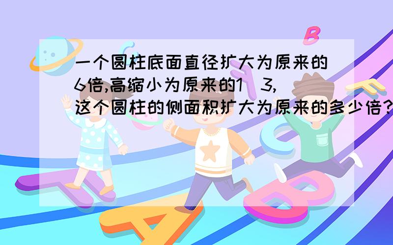 一个圆柱底面直径扩大为原来的6倍,高缩小为原来的1／3,这个圆柱的侧面积扩大为原来的多少倍?马上就要