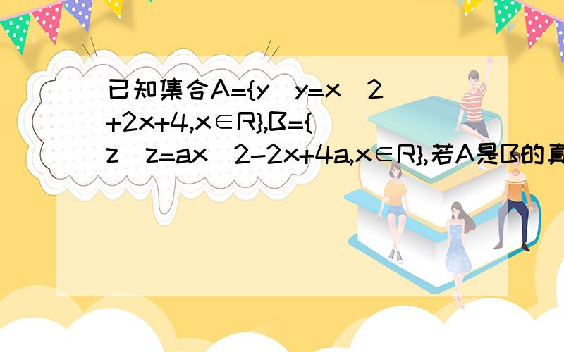 已知集合A={y|y=x^2+2x+4,x∈R},B={z|z=ax^2-2x+4a,x∈R},若A是B的真子集,求实数a的取值范围.