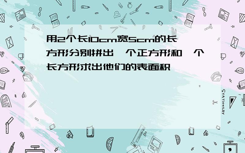 用2个长10cm宽5cm的长方形分别拼出一个正方形和一个长方形求出他们的表面积