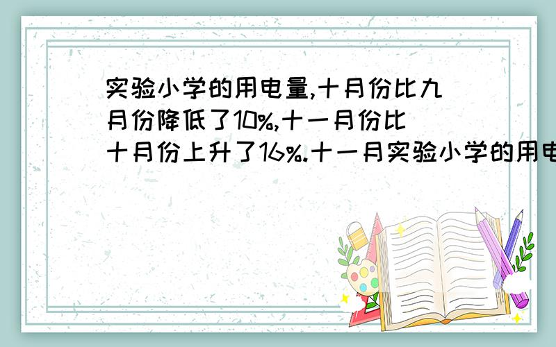 实验小学的用电量,十月份比九月份降低了10%,十一月份比十月份上升了16%.十一月实验小学的用电量,十月份比九月份降低了10%,十一月份比十月份上升了16%.十一月份的用电量比九月份是降低还