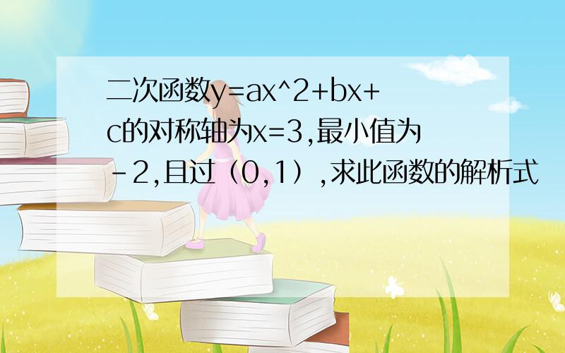 二次函数y=ax^2+bx+c的对称轴为x=3,最小值为－2,且过（0,1）,求此函数的解析式