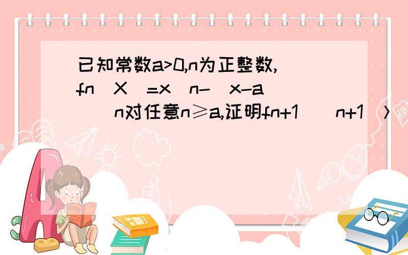 已知常数a>0,n为正整数,fn(X)=x^n-(x-a)^n对任意n≥a,证明fn+1`(n+1)＞(n+1)fn`(n)