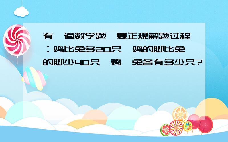 有一道数学题,要正规解题过程：鸡比兔多20只,鸡的脚比兔的脚少40只,鸡、兔各有多少只?