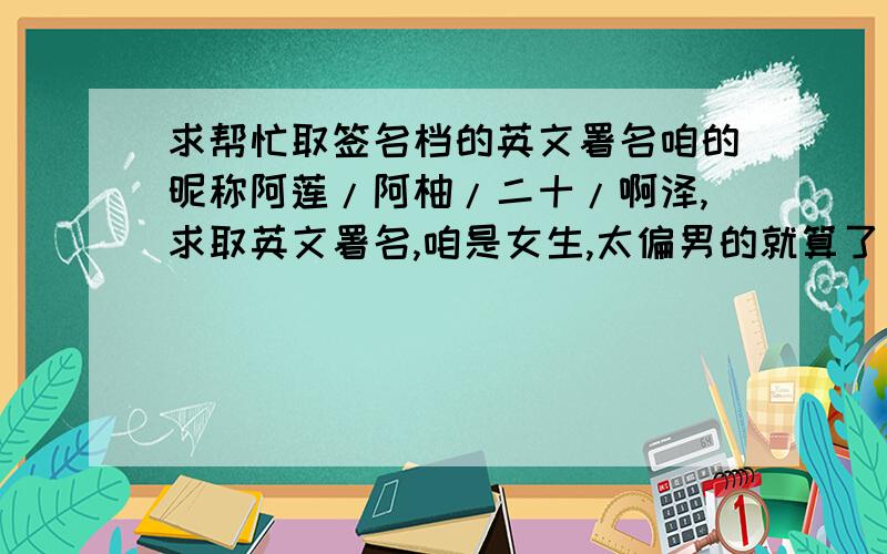 求帮忙取签名档的英文署名咱的昵称阿莲/阿柚/二十/啊泽,求取英文署名,咱是女生,太偏男的就算了