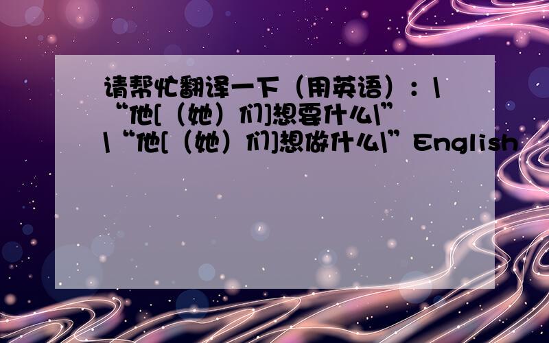 请帮忙翻译一下（用英语）：\“他[（她）们]想要什么\”\“他[（她）们]想做什么\”English