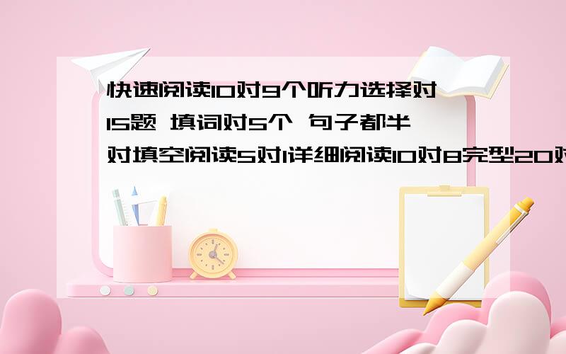 快速阅读10对9个听力选择对15题 填词对5个 句子都半对填空阅读5对1详细阅读10对8完型20对10翻译对1