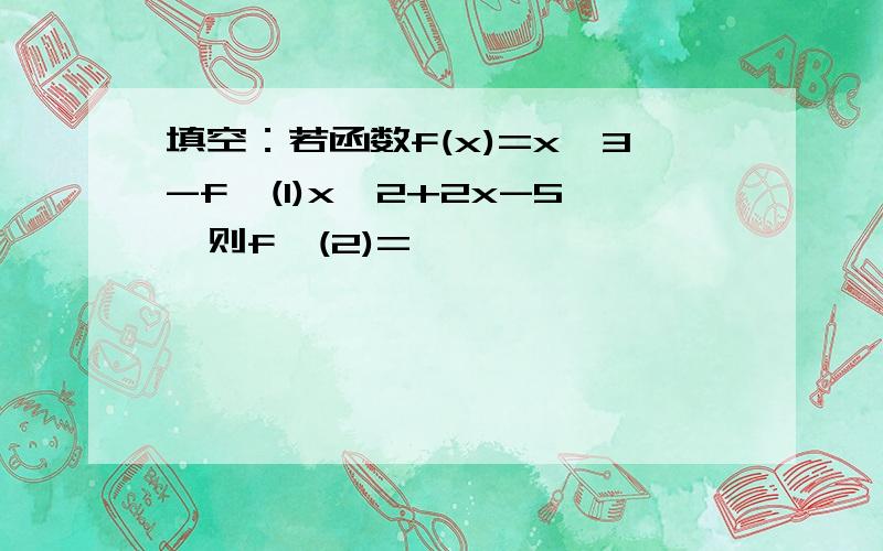 填空：若函数f(x)=x^3-f'(1)x^2+2x-5,则f'(2)=