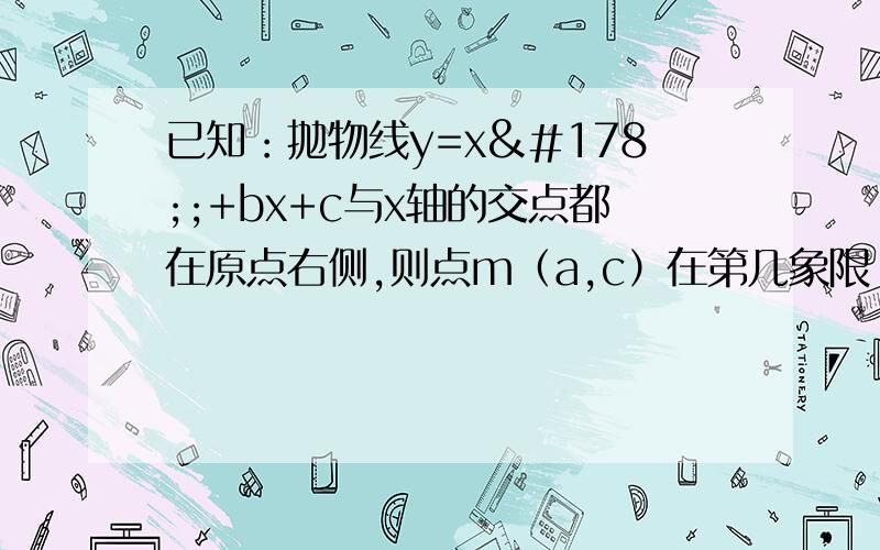 已知：抛物线y=x²;+bx+c与x轴的交点都在原点右侧,则点m（a,c）在第几象限