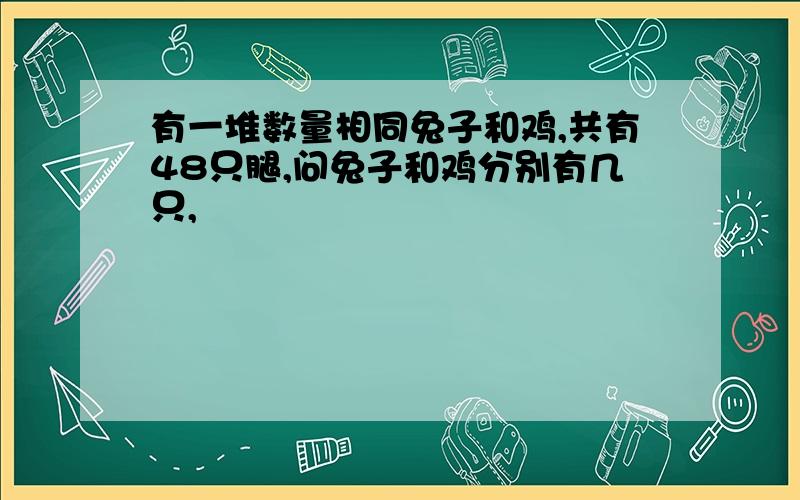 有一堆数量相同兔子和鸡,共有48只腿,问兔子和鸡分别有几只,