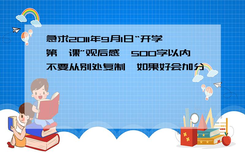 急求2011年9月1日“开学第一课”观后感,500字以内不要从别处复制,如果好会加分