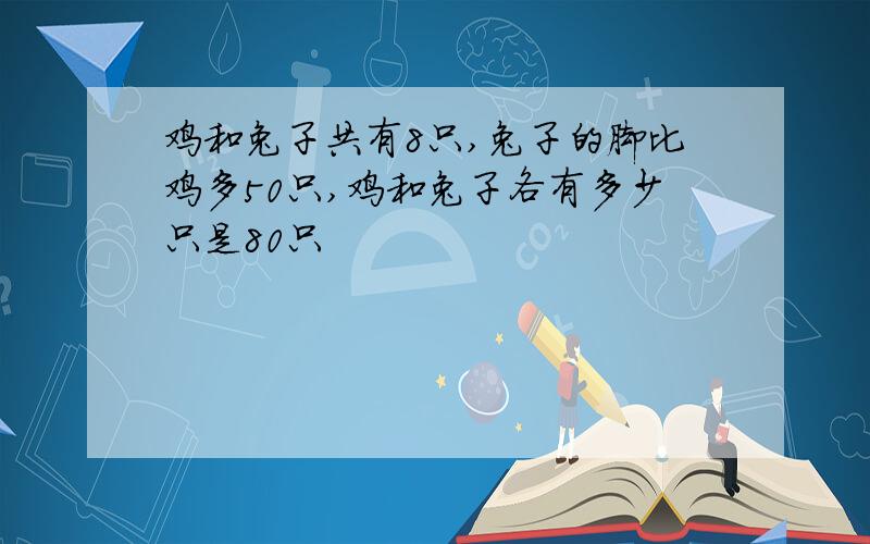 鸡和兔子共有8只,兔子的脚比鸡多50只,鸡和兔子各有多少只是80只