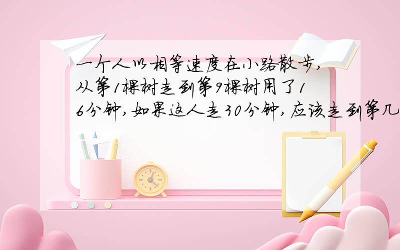 一个人以相等速度在小路散步,从第1棵树走到第9棵树用了16分钟,如果这人走30分钟,应该走到第几棵树?书上的答案是：31棵我糊涂了