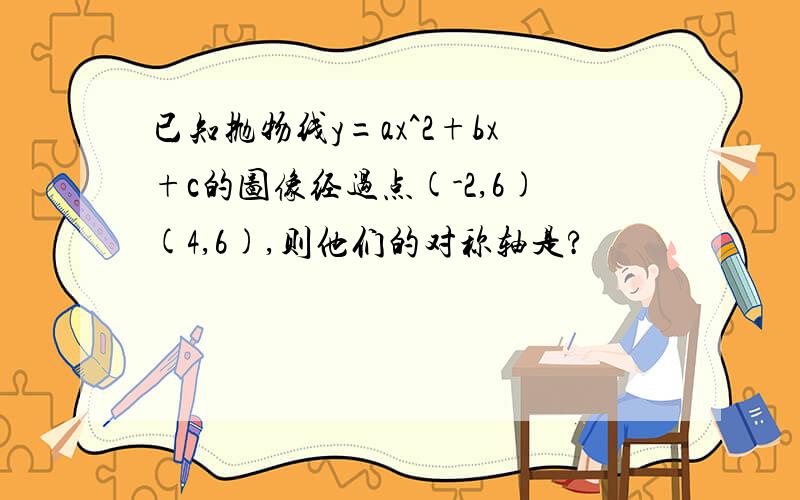 已知抛物线y=ax^2+bx+c的图像经过点(-2,6)(4,6),则他们的对称轴是?