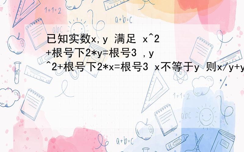 已知实数x,y 满足 x^2+根号下2*y=根号3 ,y^2+根号下2*x=根号3 x不等于y 则x/y+y/x的值是多少?