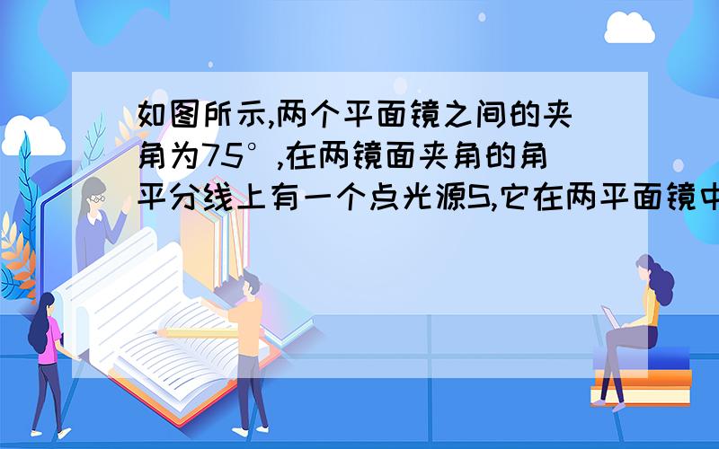 如图所示,两个平面镜之间的夹角为75°,在两镜面夹角的角平分线上有一个点光源S,它在两平面镜中所成的像个数有几个?请把图画出来,我画了下有5个,答案是4个（大同杯的题,所给答案4个）哪