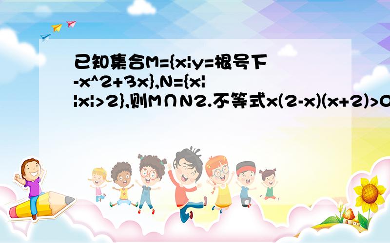 已知集合M={x|y=根号下-x^2+3x},N={x||x|>2},则M∩N2.不等式x(2-x)(x+2)>0的解集是3.若0