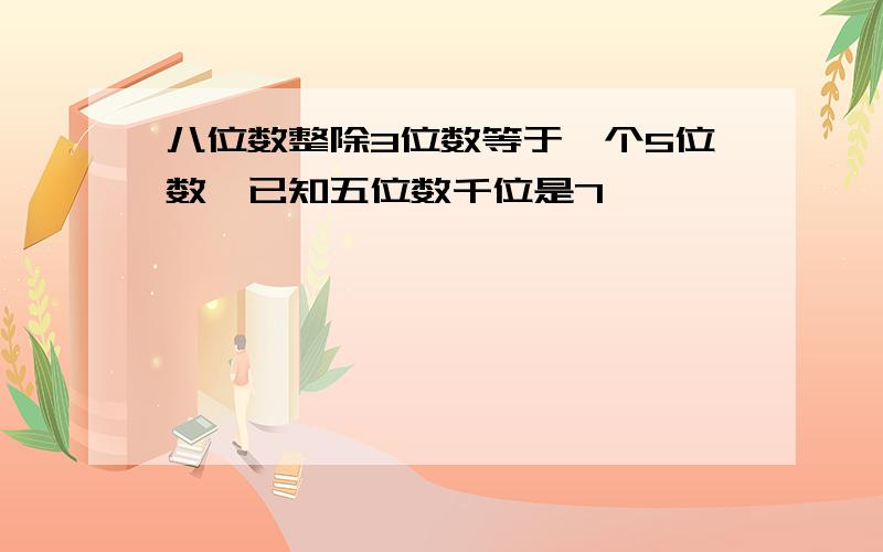 八位数整除3位数等于一个5位数,已知五位数千位是7