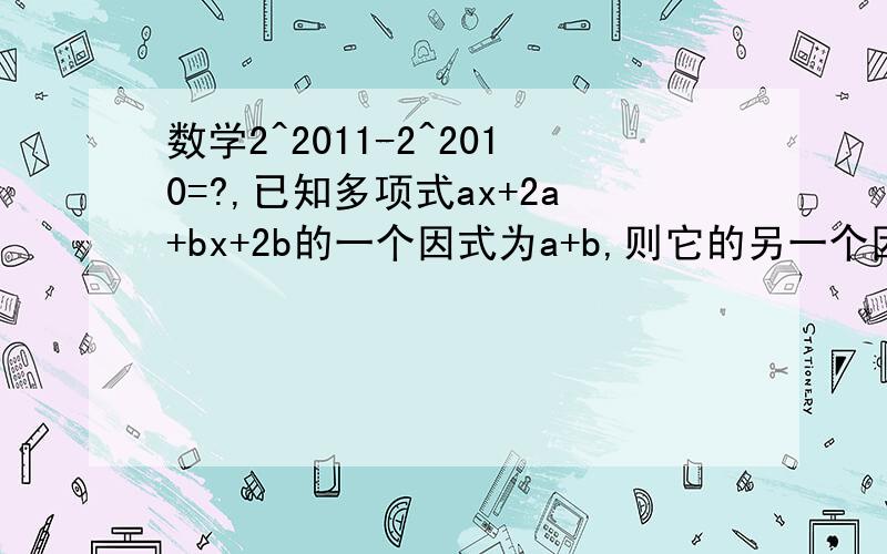 数学2^2011-2^2010=?,已知多项式ax+2a+bx+2b的一个因式为a+b,则它的另一个因式为