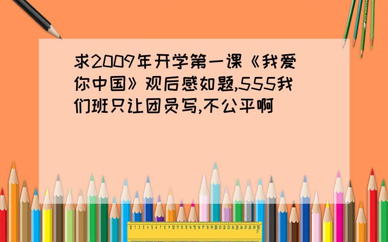 求2009年开学第一课《我爱你中国》观后感如题,555我们班只让团员写,不公平啊