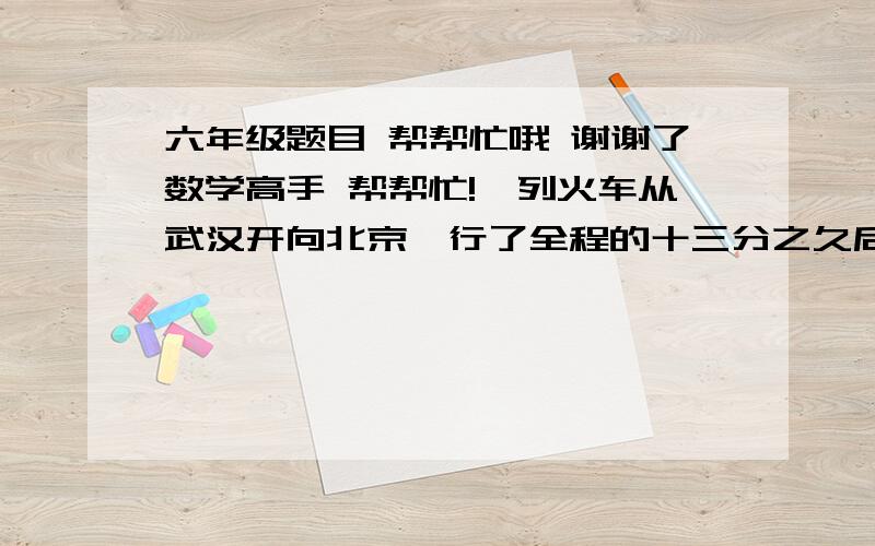 六年级题目 帮帮忙哦 谢谢了数学高手 帮帮忙!一列火车从武汉开向北京,行了全程的十三分之久后,又以每小时120千米的速度行3小时到北京,北京到武汉的铁路长多少?一瓶饮料第一次喝完三分