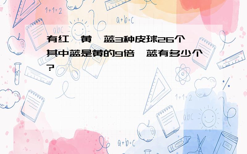 有红、黄、蓝3种皮球26个,其中蓝是黄的9倍,蓝有多少个?