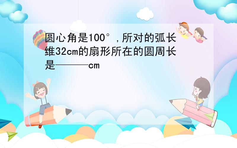 圆心角是100°,所对的弧长维32cm的扇形所在的圆周长是———cm