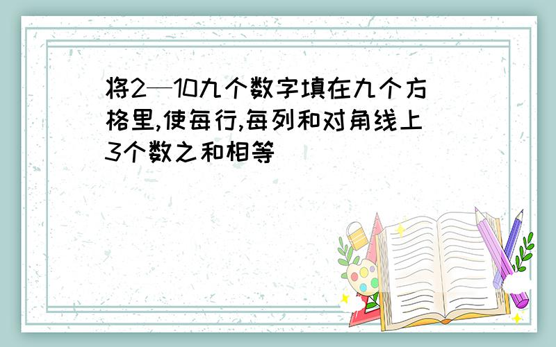 将2—10九个数字填在九个方格里,使每行,每列和对角线上3个数之和相等