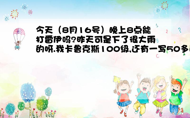 今天（8月16号）晚上8点能打雷伊吗?昨天可是下了很大雨的呀.我卡鲁克斯100级,还有一写50多的能打败他吗?