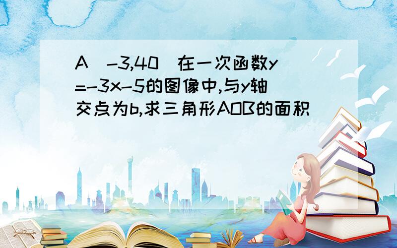 A（-3,40）在一次函数y=-3x-5的图像中,与y轴交点为b,求三角形AOB的面积