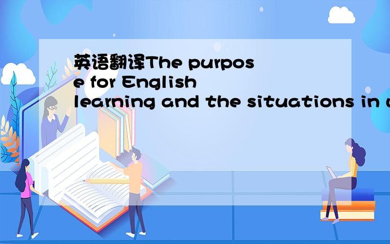 英语翻译The purpose for English learning and the situations in which such learning takes place are so varied that it is difficult to explain and still more difficult to judge what forms an adequate working knowlegde for each situation.