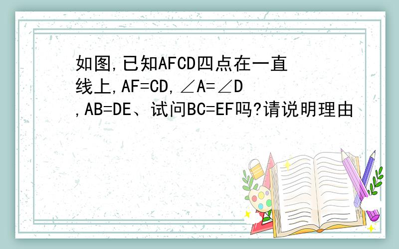 如图,已知AFCD四点在一直线上,AF=CD,∠A=∠D,AB=DE、试问BC=EF吗?请说明理由