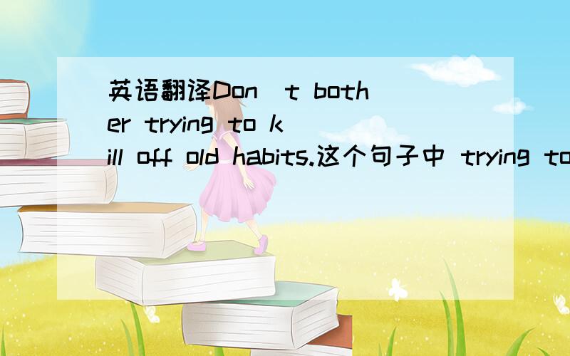 英语翻译Don`t bother trying to kill off old habits.这个句子中 trying to kill off old habits做什么,为什么用动名词