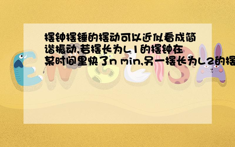 摆钟摆锤的摆动可以近似看成简谐振动,若摆长为L1的摆钟在某时间里快了n min,另一摆长为L2的摆钟在同一时间里慢了n min,则标准白的摆长L应为多少?