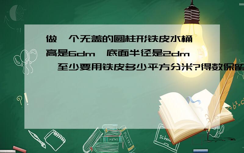 做一个无盖的圆柱形铁皮水桶,高是6dm,底面半径是2dm,至少要用铁皮多少平方分米?得数保留一位小数,