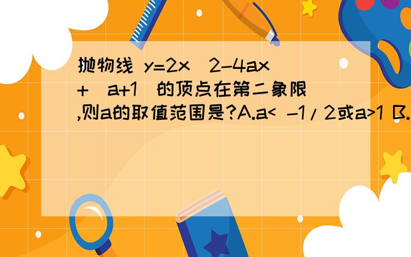 抛物线 y=2x^2-4ax+（a+1）的顶点在第二象限,则a的取值范围是?A.a< -1/2或a>1 B.a>0 C.-1/2