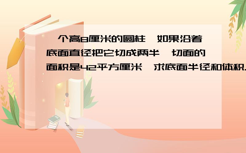 一个高8厘米的圆柱,如果沿着底面直径把它切成两半,切面的面积是42平方厘米,求底面半径和体积.