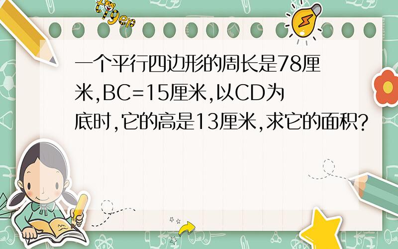 一个平行四边形的周长是78厘米,BC=15厘米,以CD为底时,它的高是13厘米,求它的面积?