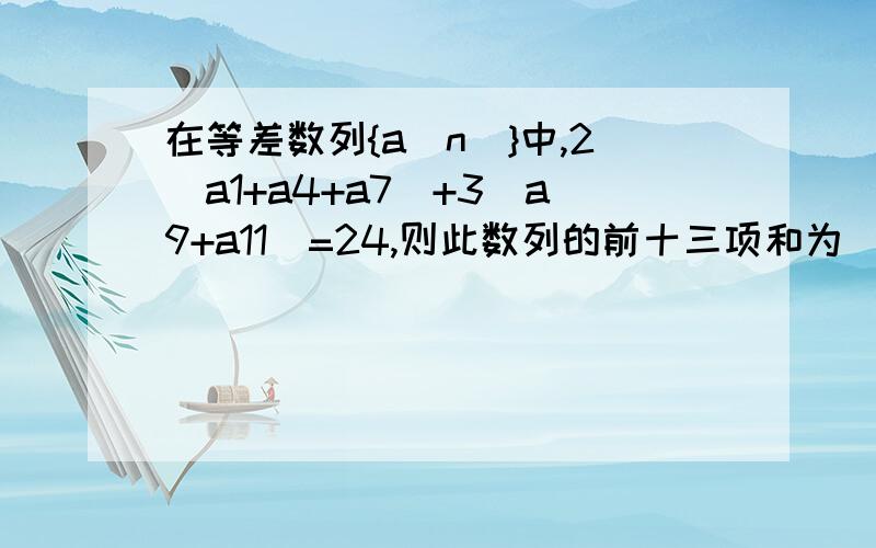 在等差数列{a[n]}中,2(a1+a4+a7)+3(a9+a11)=24,则此数列的前十三项和为