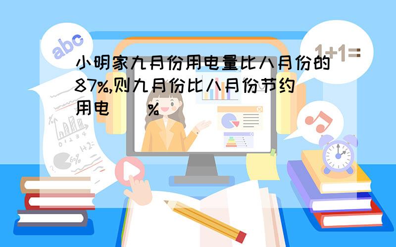 小明家九月份用电量比八月份的87%,则九月份比八月份节约用电（）%