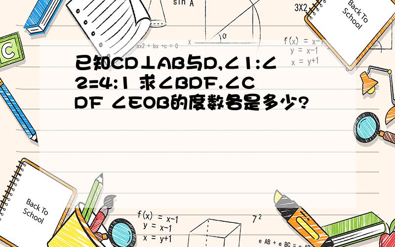 已知CD⊥AB与D,∠1:∠2=4:1 求∠BDF.∠CDF ∠EOB的度数各是多少?