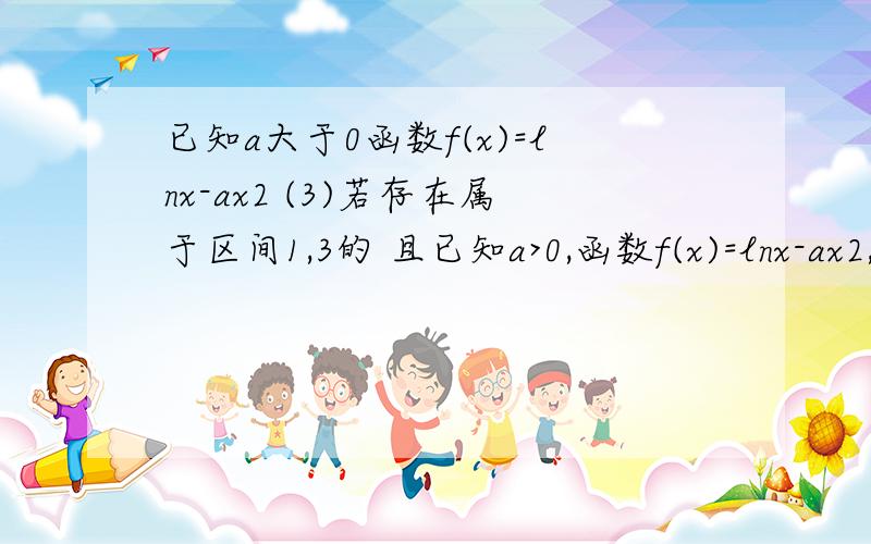 已知a大于0函数f(x)=lnx-ax2 (3)若存在属于区间1,3的 且已知a>0,函数f(x)=lnx-ax2,x>0若存在均属于区间【1,3】的A,B,且B–A>=1,使f(A)=f(B),证明(ln3-ln2)/5