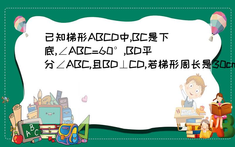 已知梯形ABCD中,BC是下底,∠ABC=60°,BD平分∠ABC,且BD⊥CD,若梯形周长是30cm,求此梯形的面积