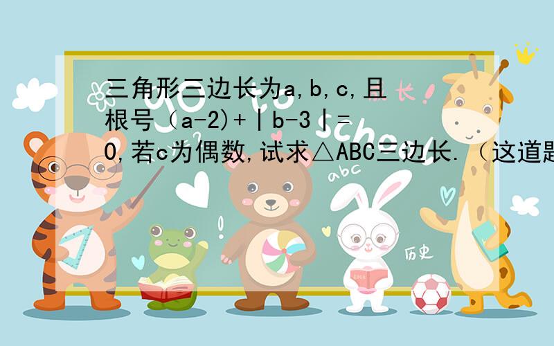 三角形三边长为a,b,c,且根号（a-2)+丨b-3丨=0,若c为偶数,试求△ABC三边长.（这道题没有图形）