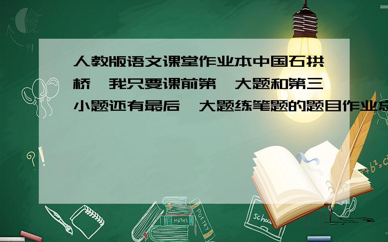 人教版语文课堂作业本中国石拱桥,我只要课前第一大题和第三小题还有最后一大题练笔题的题目作业忘带了,只有这三题没做