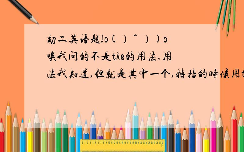 初二英语题!o(）＾）)o 唉我问的不是the的用法,用法我知道,但就是其中一个,特指的时候用the老是分不清,什么时候是特指的,我只想知道这个,比如我就不写英语了,一个男人在桥上,拿着一个萝