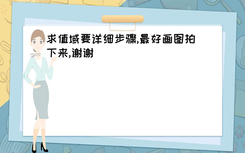 求值域要详细步骤,最好画图拍下来,谢谢