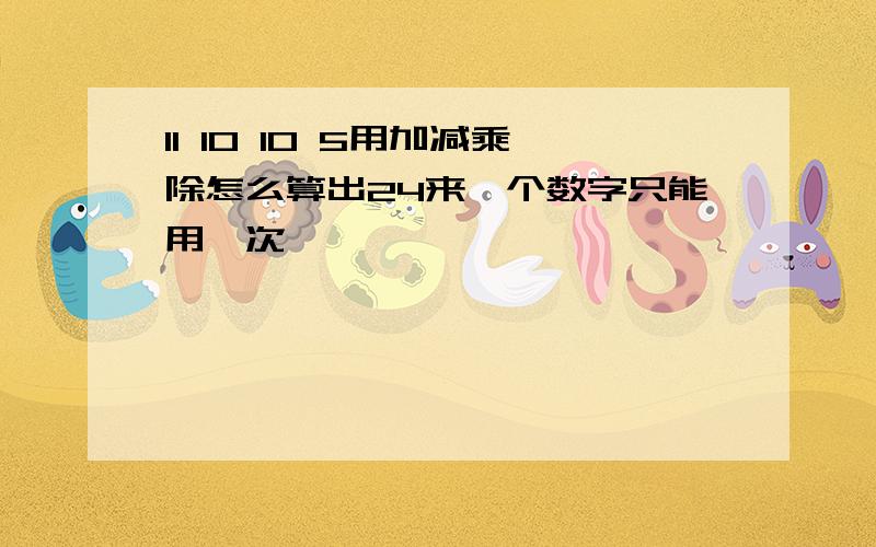 11 10 10 5用加减乘除怎么算出24来一个数字只能用一次