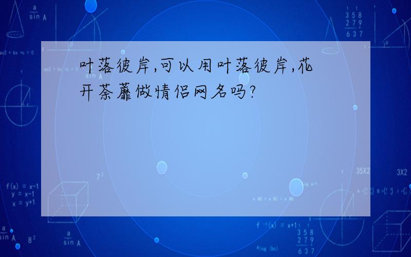 叶落彼岸,可以用叶落彼岸,花开荼蘼做情侣网名吗?