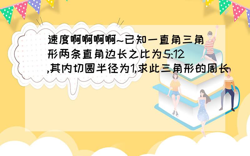 速度啊啊啊啊~已知一直角三角形两条直角边长之比为5:12,其内切圆半径为1,求此三角形的周长